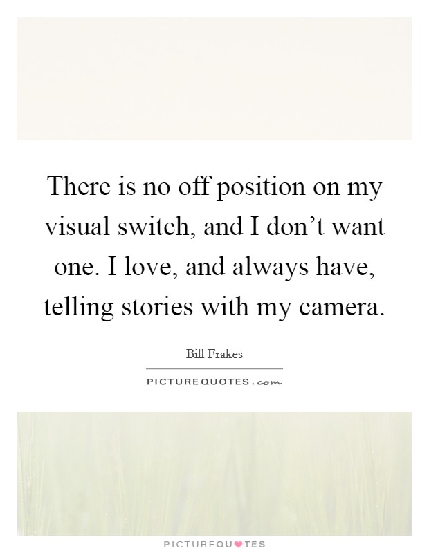 There is no off position on my visual switch, and I don't want one. I love, and always have, telling stories with my camera. Picture Quote #1