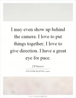 I may even show up behind the camera. I love to put things together; I love to give direction. I have a great eye for pace Picture Quote #1