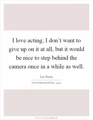 I love acting; I don’t want to give up on it at all, but it would be nice to step behind the camera once in a while as well Picture Quote #1