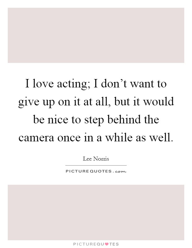 I love acting; I don't want to give up on it at all, but it would be nice to step behind the camera once in a while as well. Picture Quote #1
