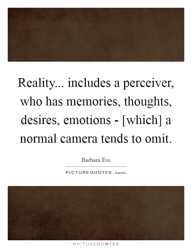 Reality... includes a perceiver, who has memories, thoughts, desires, emotions - [which] a normal camera tends to omit. Picture Quote #1