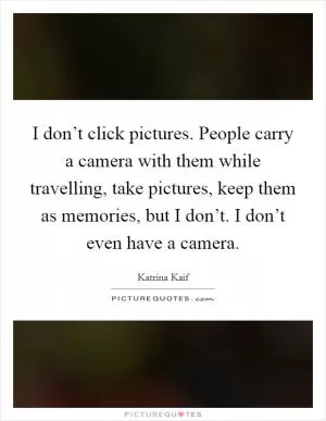 I don’t click pictures. People carry a camera with them while travelling, take pictures, keep them as memories, but I don’t. I don’t even have a camera Picture Quote #1