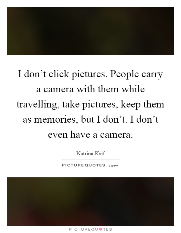 I don't click pictures. People carry a camera with them while travelling, take pictures, keep them as memories, but I don't. I don't even have a camera. Picture Quote #1