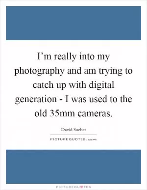 I’m really into my photography and am trying to catch up with digital generation - I was used to the old 35mm cameras Picture Quote #1