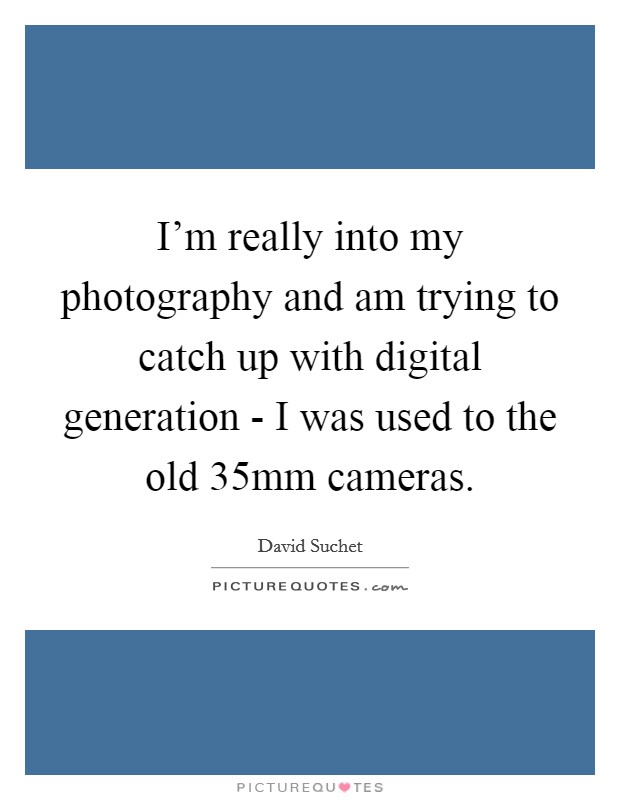 I'm really into my photography and am trying to catch up with digital generation - I was used to the old 35mm cameras. Picture Quote #1