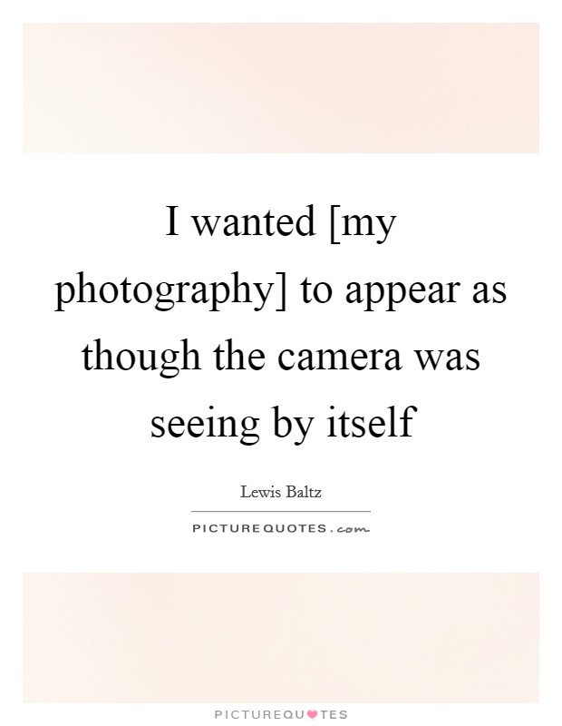 I wanted [my photography] to appear as though the camera was seeing by itself Picture Quote #1