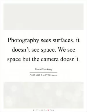 Photography sees surfaces, it doesn’t see space. We see space but the camera doesn’t Picture Quote #1