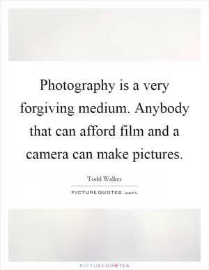 Photography is a very forgiving medium. Anybody that can afford film and a camera can make pictures Picture Quote #1
