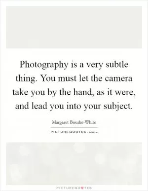 Photography is a very subtle thing. You must let the camera take you by the hand, as it were, and lead you into your subject Picture Quote #1