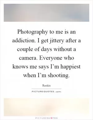 Photography to me is an addiction. I get jittery after a couple of days without a camera. Everyone who knows me says I’m happiest when I’m shooting Picture Quote #1
