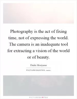 Photography is the act of fixing time, not of expressing the world. The camera is an inadequate tool for extracting a vision of the world or of beauty Picture Quote #1