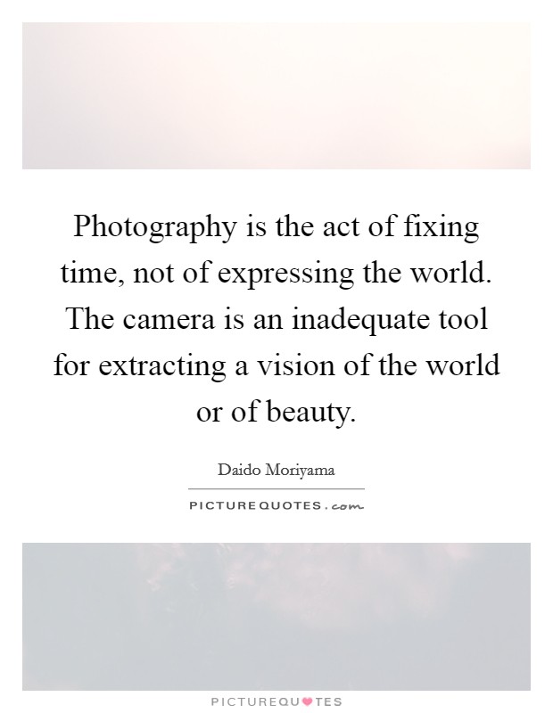 Photography is the act of fixing time, not of expressing the world. The camera is an inadequate tool for extracting a vision of the world or of beauty. Picture Quote #1