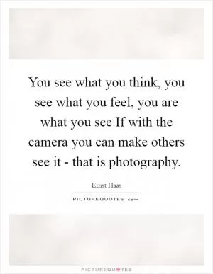 You see what you think, you see what you feel, you are what you see If with the camera you can make others see it - that is photography Picture Quote #1