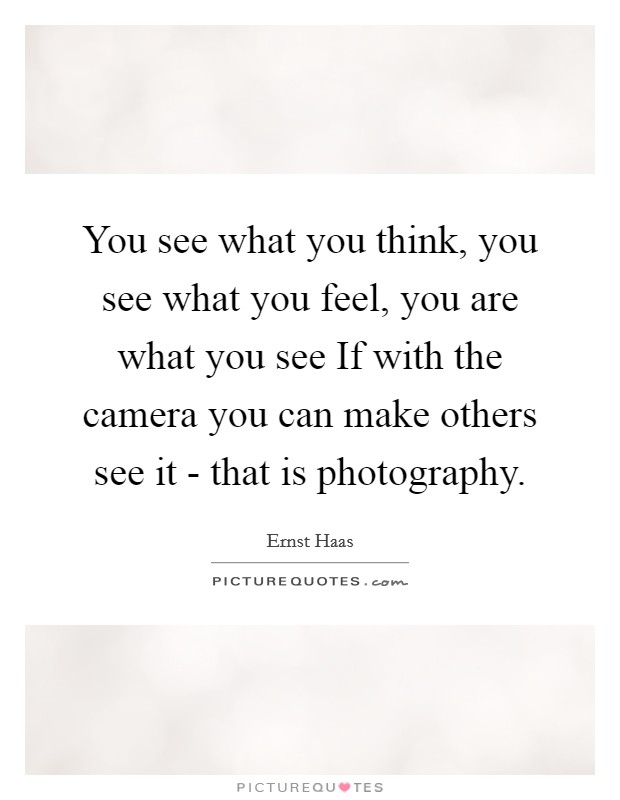 You see what you think, you see what you feel, you are what you see If with the camera you can make others see it - that is photography. Picture Quote #1
