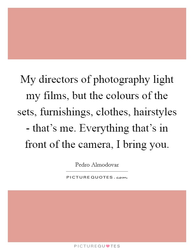 My directors of photography light my films, but the colours of the sets, furnishings, clothes, hairstyles - that's me. Everything that's in front of the camera, I bring you. Picture Quote #1