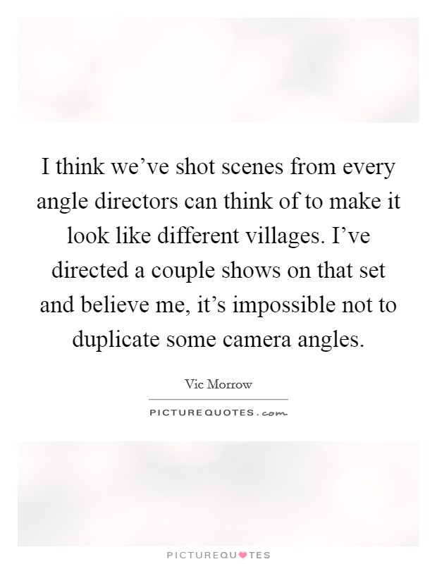 I think we've shot scenes from every angle directors can think of to make it look like different villages. I've directed a couple shows on that set and believe me, it's impossible not to duplicate some camera angles. Picture Quote #1