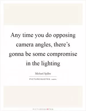 Any time you do opposing camera angles, there’s gonna be some compromise in the lighting Picture Quote #1