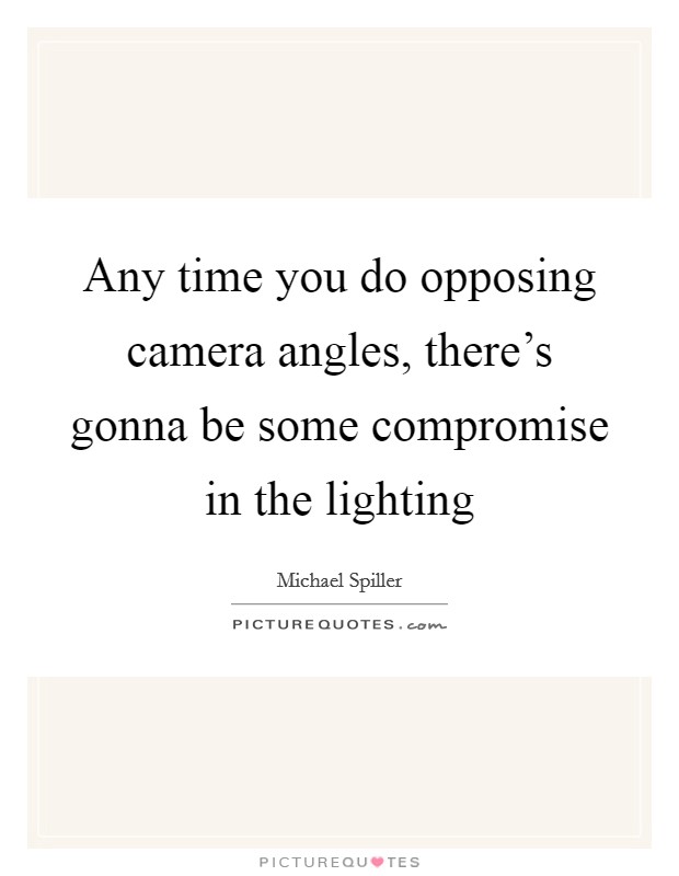 Any time you do opposing camera angles, there's gonna be some compromise in the lighting Picture Quote #1