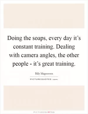Doing the soaps, every day it’s constant training. Dealing with camera angles, the other people - it’s great training Picture Quote #1