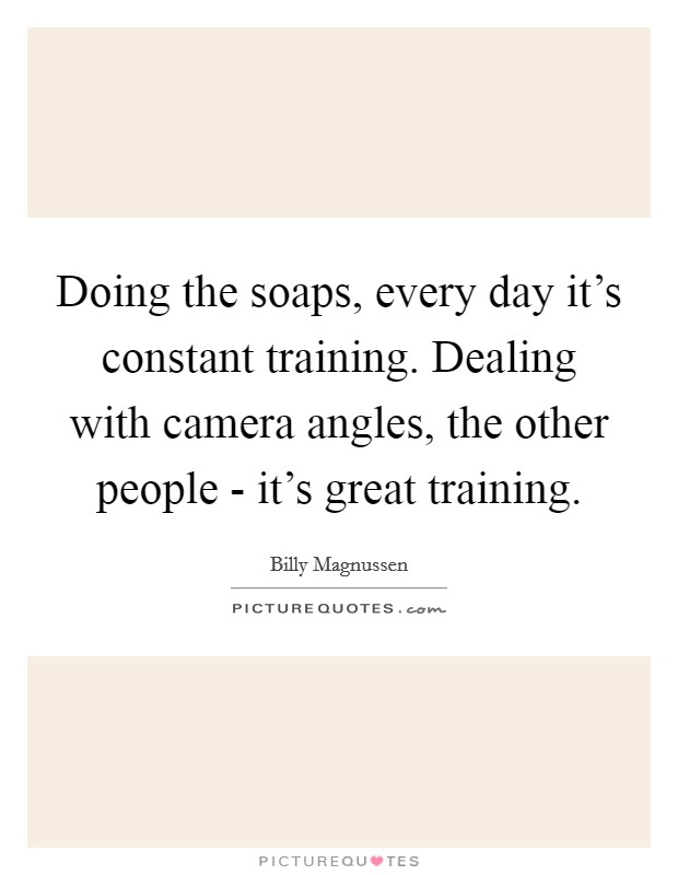 Doing the soaps, every day it's constant training. Dealing with camera angles, the other people - it's great training. Picture Quote #1