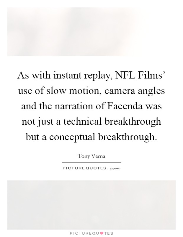 As with instant replay, NFL Films' use of slow motion, camera angles and the narration of Facenda was not just a technical breakthrough but a conceptual breakthrough. Picture Quote #1
