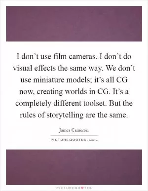 I don’t use film cameras. I don’t do visual effects the same way. We don’t use miniature models; it’s all CG now, creating worlds in CG. It’s a completely different toolset. But the rules of storytelling are the same Picture Quote #1