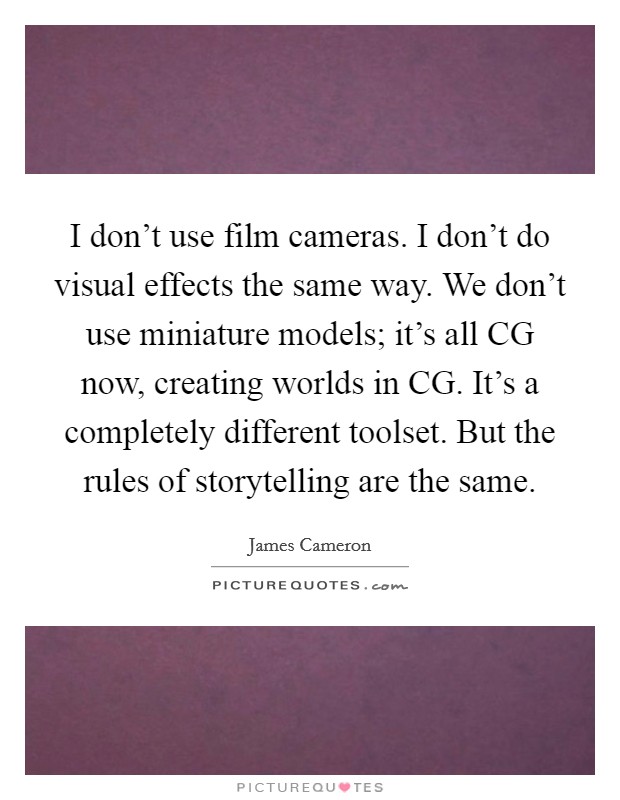 I don't use film cameras. I don't do visual effects the same way. We don't use miniature models; it's all CG now, creating worlds in CG. It's a completely different toolset. But the rules of storytelling are the same. Picture Quote #1