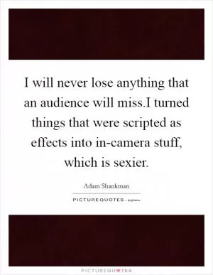 I will never lose anything that an audience will miss.I turned things that were scripted as effects into in-camera stuff, which is sexier Picture Quote #1