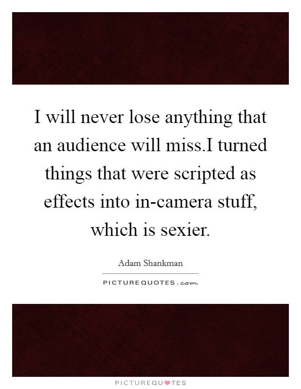 I will never lose anything that an audience will miss.I turned things that were scripted as effects into in-camera stuff, which is sexier. Picture Quote #1