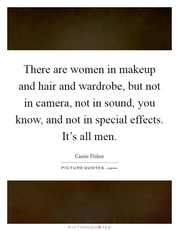 There are women in makeup and hair and wardrobe, but not in camera, not in sound, you know, and not in special effects. It's all men. Picture Quote #1