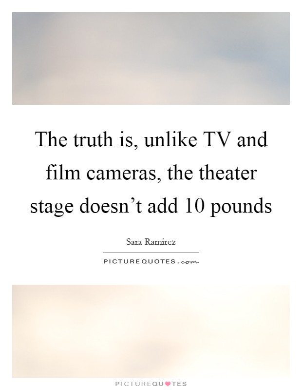 The truth is, unlike TV and film cameras, the theater stage doesn't add 10 pounds Picture Quote #1