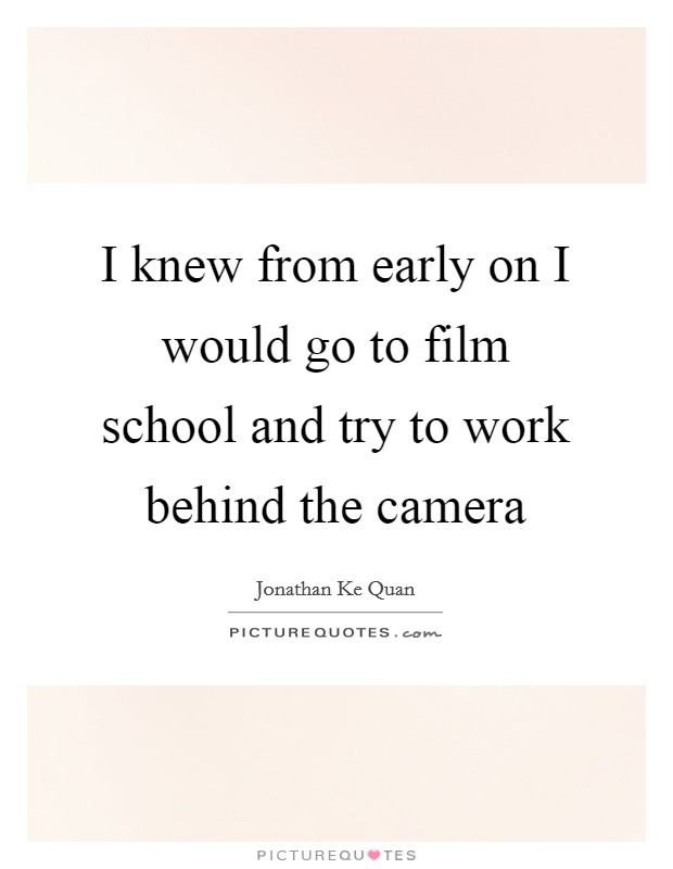I knew from early on I would go to film school and try to work behind the camera Picture Quote #1