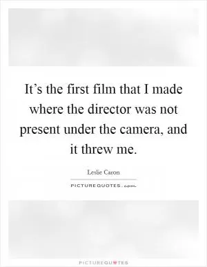 It’s the first film that I made where the director was not present under the camera, and it threw me Picture Quote #1