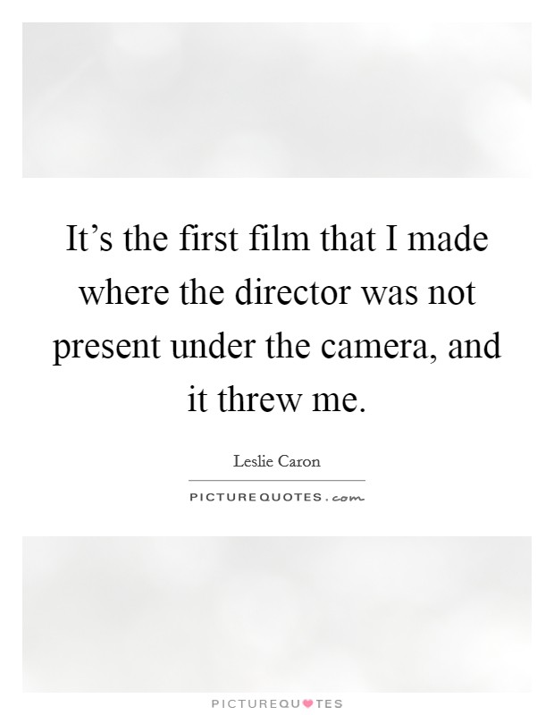 It's the first film that I made where the director was not present under the camera, and it threw me. Picture Quote #1