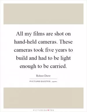All my films are shot on hand-held cameras. These cameras took five years to build and had to be light enough to be carried Picture Quote #1