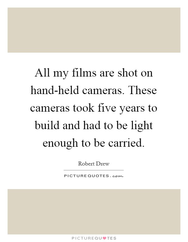 All my films are shot on hand-held cameras. These cameras took five years to build and had to be light enough to be carried. Picture Quote #1
