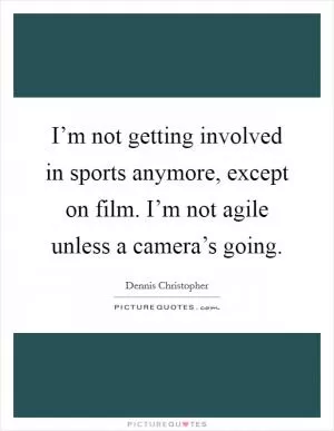 I’m not getting involved in sports anymore, except on film. I’m not agile unless a camera’s going Picture Quote #1