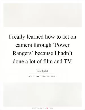 I really learned how to act on camera through ‘Power Rangers’ because I hadn’t done a lot of film and TV Picture Quote #1