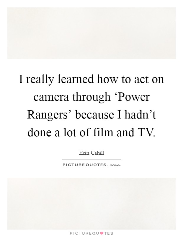 I really learned how to act on camera through ‘Power Rangers' because I hadn't done a lot of film and TV. Picture Quote #1