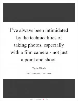 I’ve always been intimidated by the technicalities of taking photos, especially with a film camera - not just a point and shoot Picture Quote #1