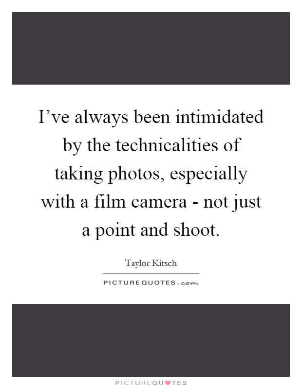 I've always been intimidated by the technicalities of taking photos, especially with a film camera - not just a point and shoot. Picture Quote #1