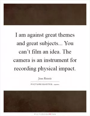 I am against great themes and great subjects... You can’t film an idea. The camera is an instrument for recording physical impact Picture Quote #1