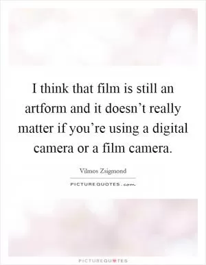 I think that film is still an artform and it doesn’t really matter if you’re using a digital camera or a film camera Picture Quote #1