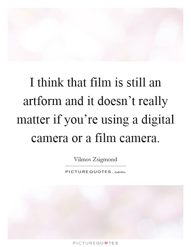 I think that film is still an artform and it doesn't really matter if you're using a digital camera or a film camera. Picture Quote #1
