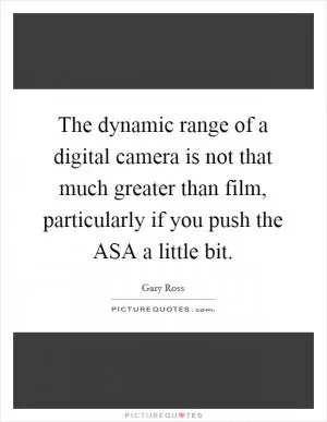 The dynamic range of a digital camera is not that much greater than film, particularly if you push the ASA a little bit Picture Quote #1