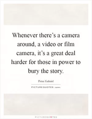 Whenever there’s a camera around, a video or film camera, it’s a great deal harder for those in power to bury the story Picture Quote #1