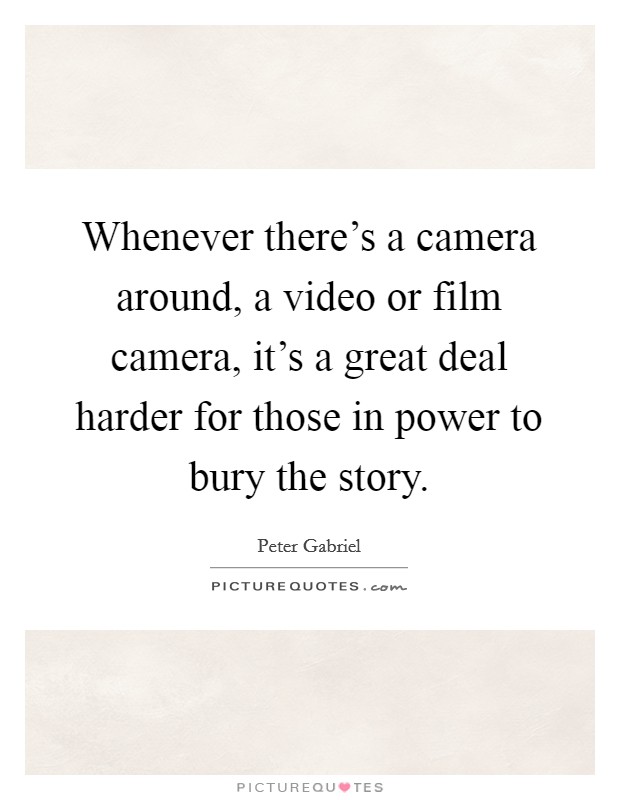 Whenever there's a camera around, a video or film camera, it's a great deal harder for those in power to bury the story. Picture Quote #1