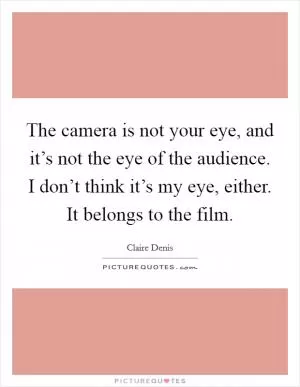 The camera is not your eye, and it’s not the eye of the audience. I don’t think it’s my eye, either. It belongs to the film Picture Quote #1