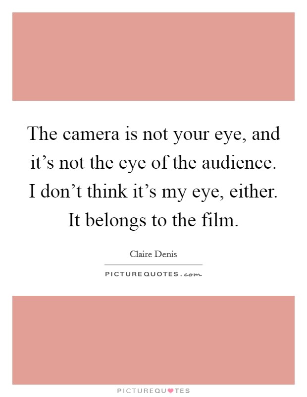 The camera is not your eye, and it's not the eye of the audience. I don't think it's my eye, either. It belongs to the film. Picture Quote #1