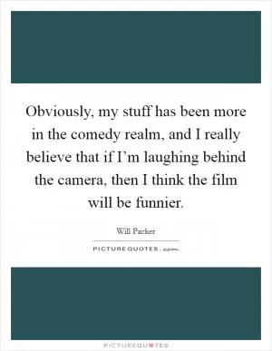 Obviously, my stuff has been more in the comedy realm, and I really believe that if I’m laughing behind the camera, then I think the film will be funnier Picture Quote #1